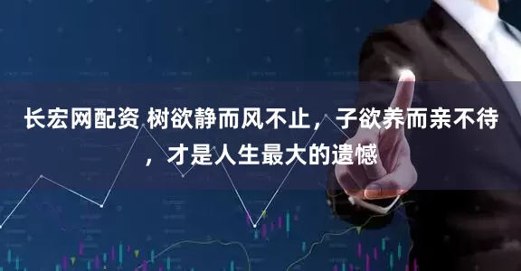 长宏网配资 树欲静而风不止，子欲养而亲不待，才是人生最大的遗憾