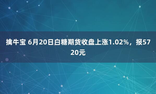 擒牛宝 6月20日白糖期货收盘上涨1.02%，报5720元