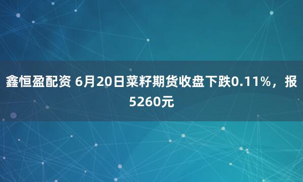 鑫恒盈配资 6月20日菜籽期货收盘下跌0.11%，报5260元