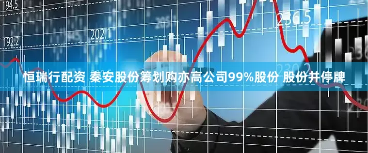 恒瑞行配资 秦安股份筹划购亦高公司99%股份 股份并停牌