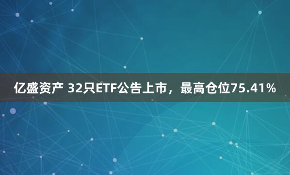 亿盛资产 32只ETF公告上市，最高仓位75.41%