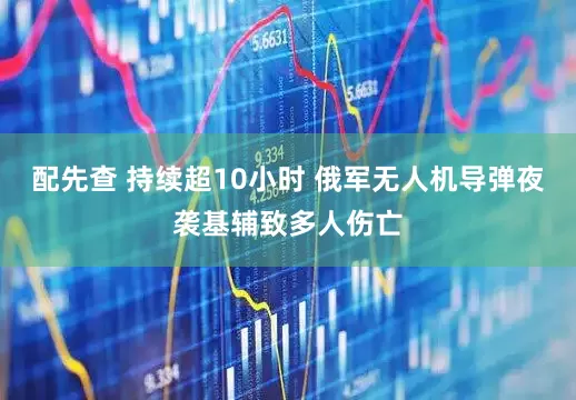 配先查 持续超10小时 俄军无人机导弹夜袭基辅致多人伤亡