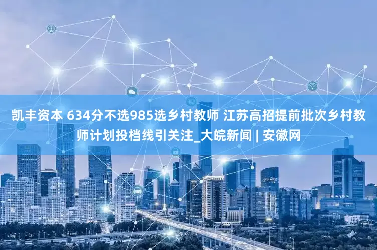 凯丰资本 634分不选985选乡村教师 江苏高招提前批次乡村教师计划投档线引关注_大皖新闻 | 安徽网