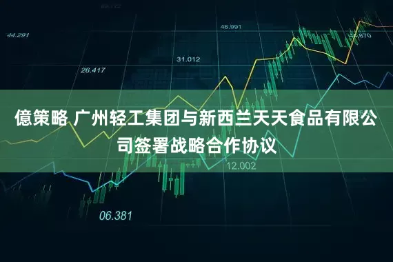 億策略 广州轻工集团与新西兰天天食品有限公司签署战略合作协议