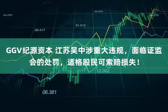 GGV纪源资本 江苏吴中涉重大违规，面临证监会的处罚，适格股民可索赔损失！