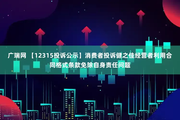 广瑞网 【12315投诉公示】消费者投诉健之佳经营者利用合同格式条款免除自身责任问题