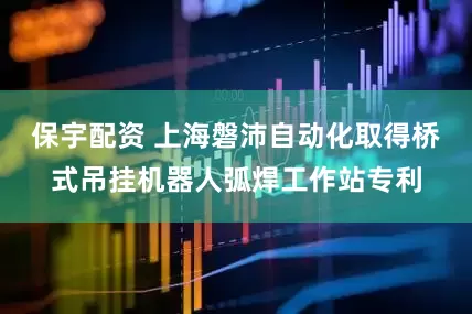 保宇配资 上海磐沛自动化取得桥式吊挂机器人弧焊工作站专利