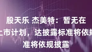 股天乐 杰美特：暂无在香港上市计划，达披露标准将依规披露