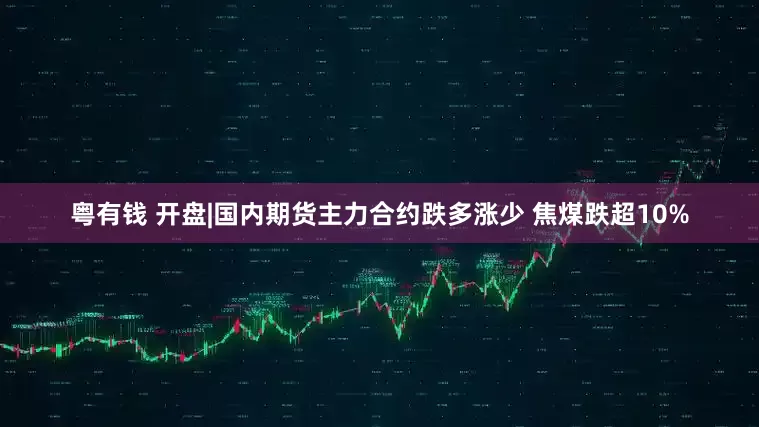 粤有钱 开盘|国内期货主力合约跌多涨少 焦煤跌超10%