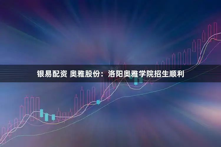 银易配资 奥雅股份：洛阳奥雅学院招生顺利
