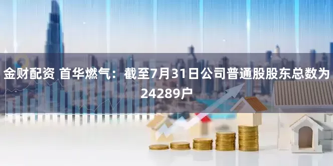 金财配资 首华燃气：截至7月31日公司普通股股东总数为24289户