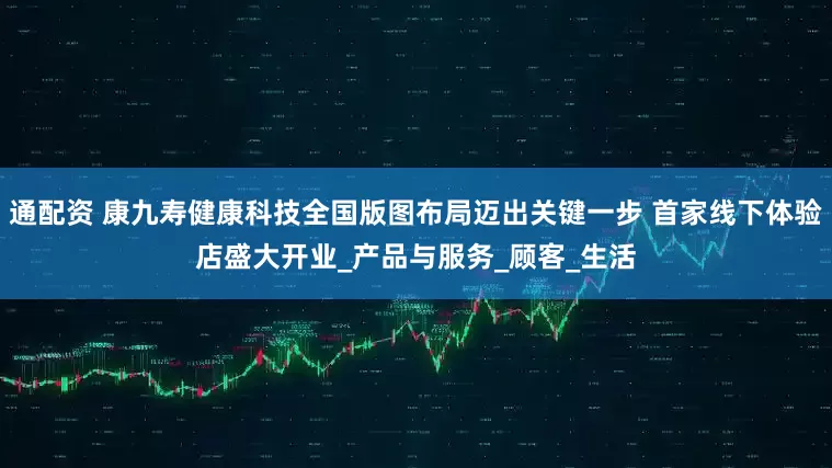 通配资 康九寿健康科技全国版图布局迈出关键一步 首家线下体验店盛大开业_产品与服务_顾客_生活