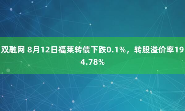 双融网 8月12日福莱转债下跌0.1%，转股溢价率194.78%