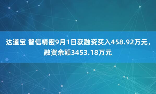 达道宝 智信精密9月1日获融资买入458.92万元，融资余额3453.18万元