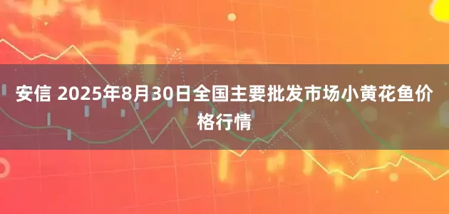 安信 2025年8月30日全国主要批发市场小黄花鱼价格行情