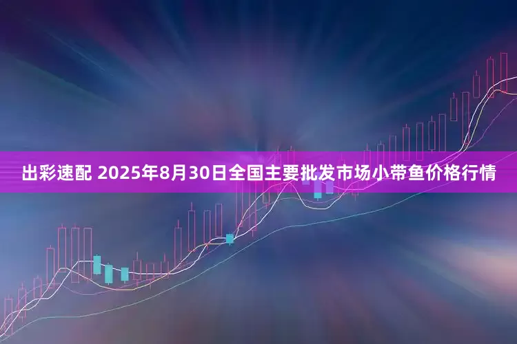 出彩速配 2025年8月30日全国主要批发市场小带鱼价格行情