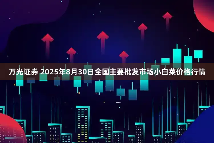 万光证券 2025年8月30日全国主要批发市场小白菜价格行情