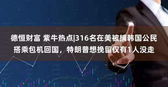 德恒财富 紫牛热点|316名在美被捕韩国公民搭乘包机回国，特朗普想挽留仅有1人没走