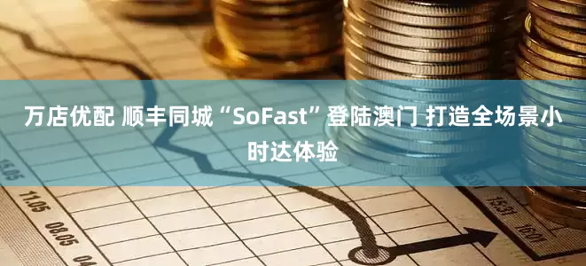 万店优配 顺丰同城“SoFast”登陆澳门 打造全场景小时达体验
