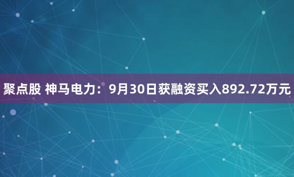 聚点股 神马电力：9月30日获融资买入892.72万元