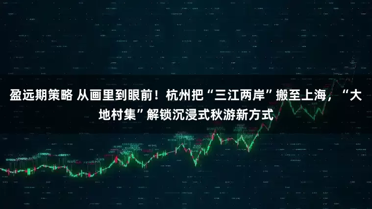 盈远期策略 从画里到眼前！杭州把“三江两岸”搬至上海，“大地村集”解锁沉浸式秋游新方式