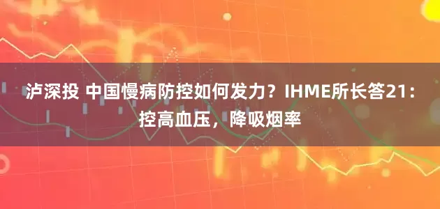 泸深投 中国慢病防控如何发力？IHME所长答21：控高血压，降吸烟率