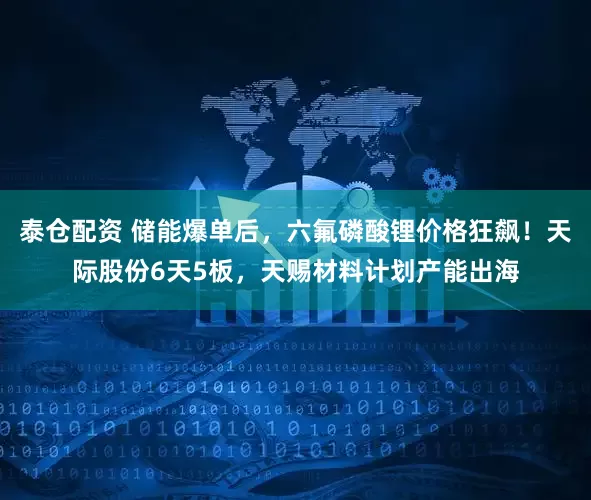 泰仓配资 储能爆单后，六氟磷酸锂价格狂飙！天际股份6天5板，天赐材料计划产能出海