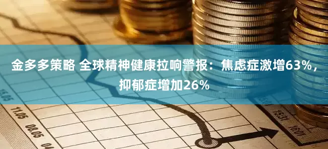 金多多策略 全球精神健康拉响警报：焦虑症激增63%，抑郁症增加26%