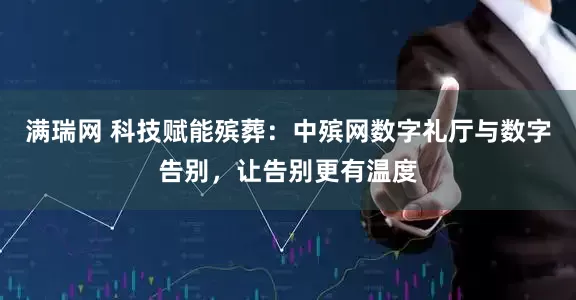 满瑞网 科技赋能殡葬：中殡网数字礼厅与数字告别，让告别更有温度