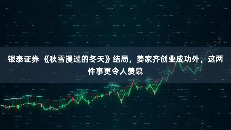 银泰证券 《秋雪漫过的冬天》结局，姜家齐创业成功外，这两件事更令人羡慕