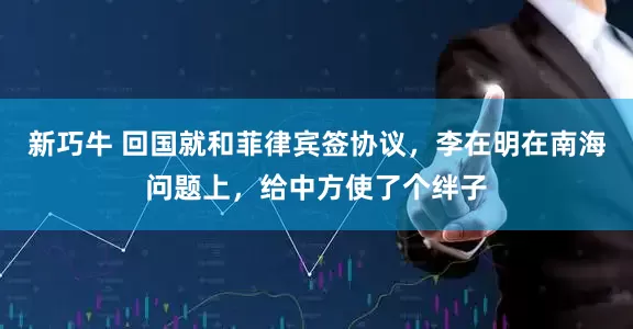 新巧牛 回国就和菲律宾签协议，李在明在南海问题上，给中方使了个绊子