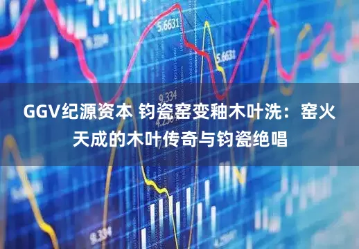 GGV纪源资本 钧瓷窑变釉木叶洗：窑火天成的木叶传奇与钧瓷绝唱