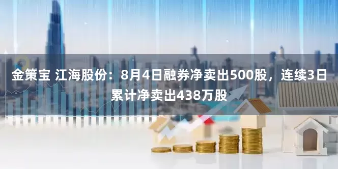 金策宝 江海股份：8月4日融券净卖出500股，连续3日累计净卖出438万股
