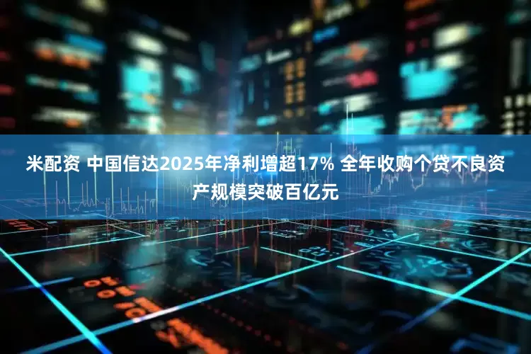 米配资 中国信达2025年净利增超17% 全年收购个贷不良资产规模突破百亿元